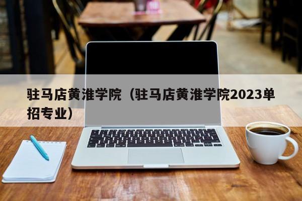 驻马店黄淮学院（驻马店黄淮学院2023单招专业）