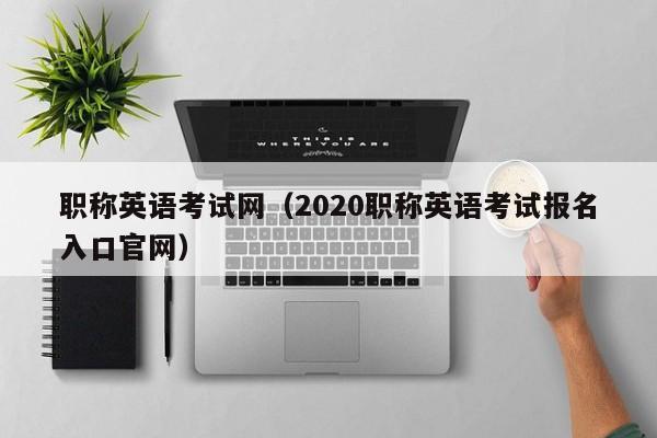 职称英语考试网（2020职称英语考试报名入口官网）