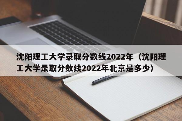 沈阳理工大学录取分数线2022年（沈阳理工大学录取分数线2022年北京是多少）