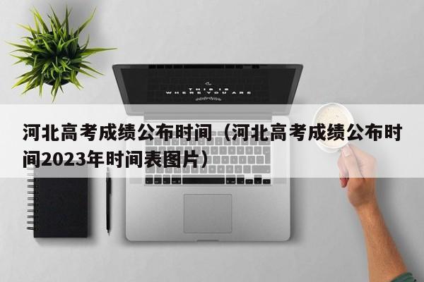 河北高考成绩公布时间（河北高考成绩公布时间2023年时间表图片）