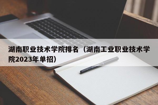 湖南职业技术学院排名（湖南工业职业技术学院2023年单招）