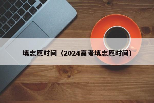填志愿时间（2024高考填志愿时间）