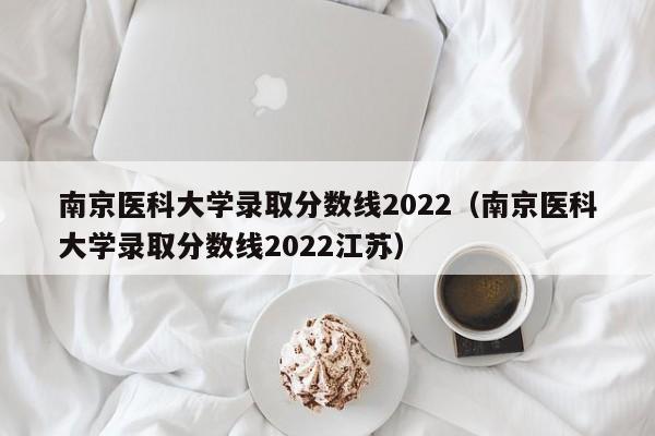 南京医科大学录取分数线2022（南京医科大学录取分数线2022江苏）