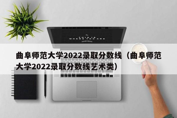 曲阜师范大学2022录取分数线（曲阜师范大学2022录取分数线艺术类）