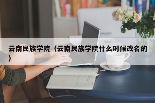 云南民族学院（云南民族学院什么时候改名的）