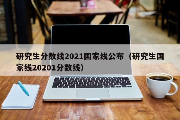 研究生分数线2021国家线公布（研究生国家线20201分数线）