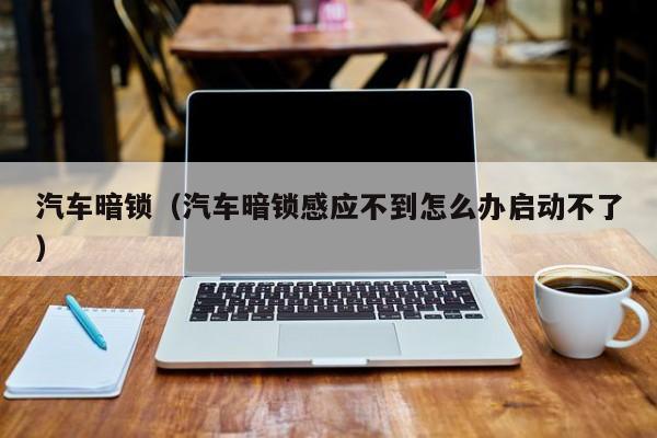 汽车暗锁（汽车暗锁感应不到怎么办启动不了）