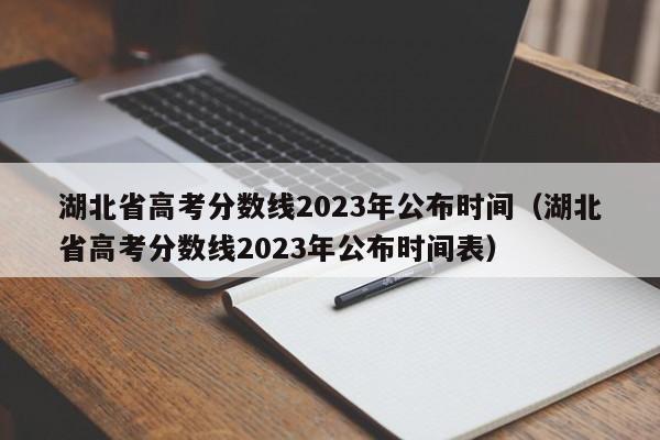湖北省高考分数线2023年公布时间（湖北省高考分数线2023年公布时间表）