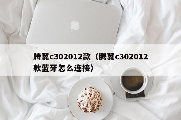 腾翼c302012款（腾翼c302012款蓝牙怎么连接）
