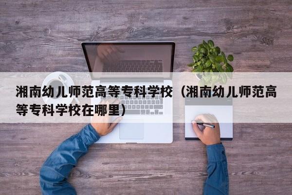 湘南幼儿师范高等专科学校（湘南幼儿师范高等专科学校在哪里）
