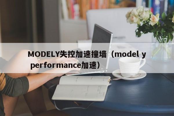 MODELY失控加速撞墙（model y performance加速）
