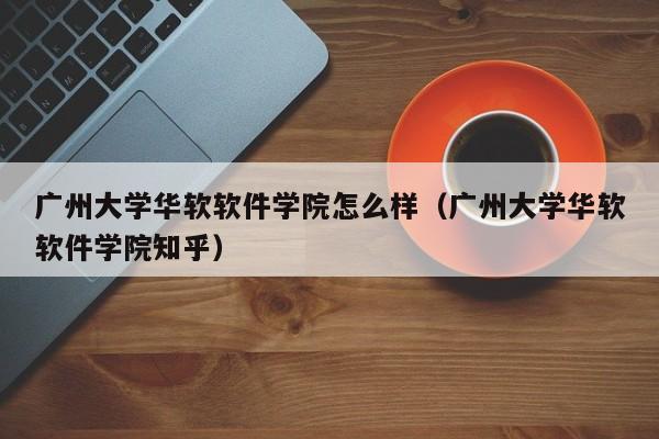 广州大学华软软件学院怎么样（广州大学华软软件学院知乎）