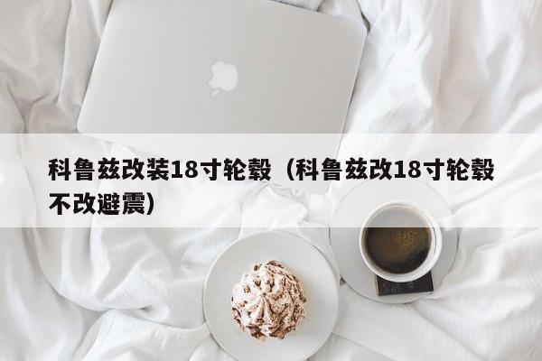 科鲁兹改装18寸轮毂（科鲁兹改18寸轮毂不改避震）