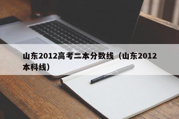 山东2012高考二本分数线（山东2012本科线）