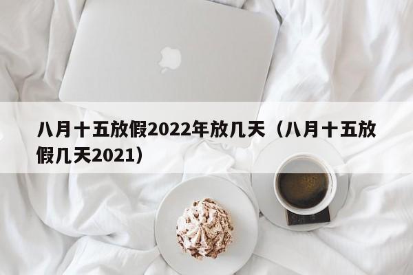 八月十五放假2022年放几天（八月十五放假几天2021）