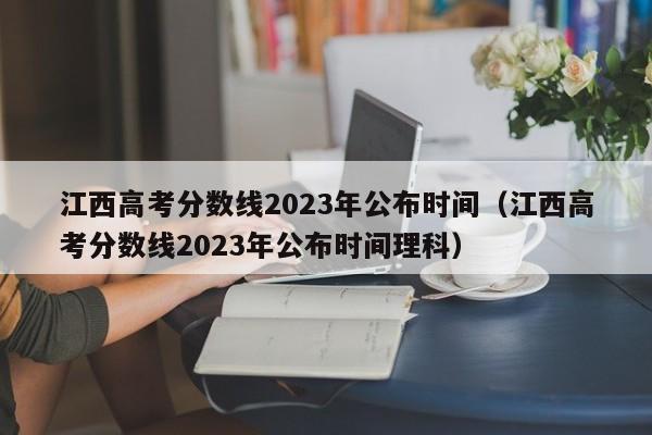江西高考分数线2023年公布时间（江西高考分数线2023年公布时间理科）