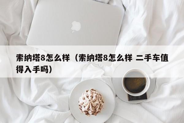 索纳塔8怎么样（索纳塔8怎么样 二手车值得入手吗）