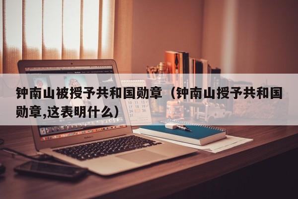 钟南山被授予共和国勋章（钟南山授予共和国勋章,这表明什么）