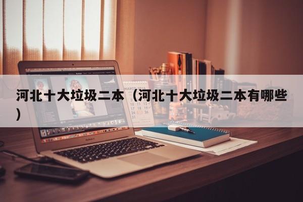 河北十大垃圾二本（河北十大垃圾二本有哪些）
