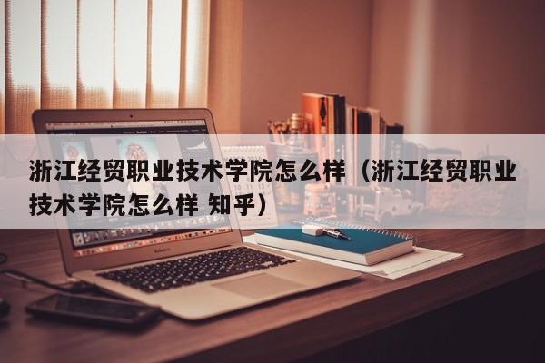 浙江经贸职业技术学院怎么样（浙江经贸职业技术学院怎么样 知乎）