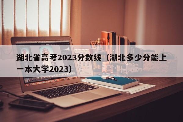 湖北省高考2023分数线（湖北多少分能上一本大学2023）