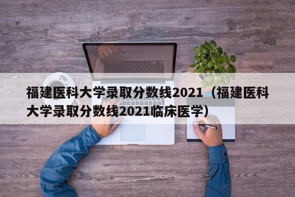 福建医科大学录取分数线2021（福建医科大学录取分数线2021临床医学）