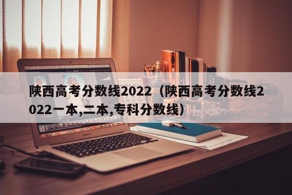陕西高考分数线2022（陕西高考分数线2022一本,二本,专科分数线）