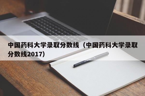 中国药科大学录取分数线（中国药科大学录取分数线2017）