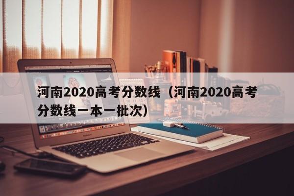 河南2020高考分数线（河南2020高考分数线一本一批次）