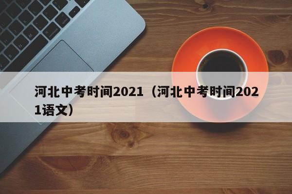 河北中考时间2021（河北中考时间2021语文）