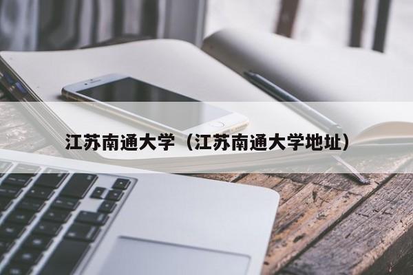 江苏南通大学（江苏南通大学地址）