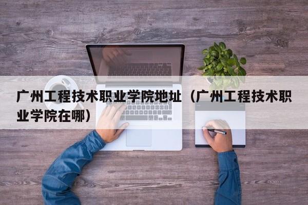 广州工程技术职业学院地址（广州工程技术职业学院在哪）
