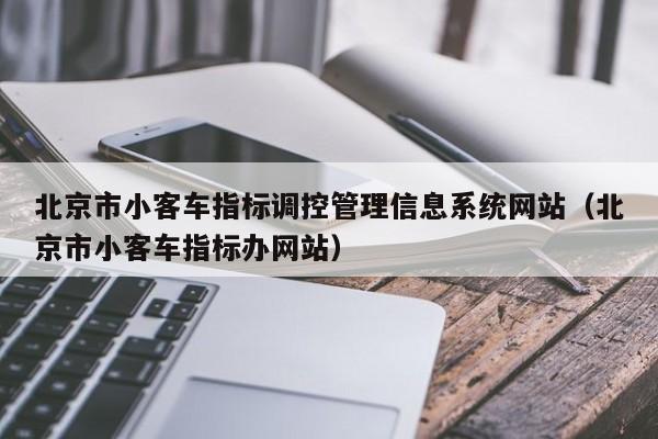 北京市小客车指标调控管理信息系统网站（北京市小客车指标办网站）