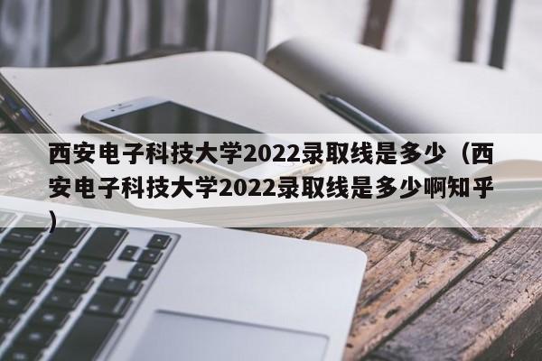 西安电子科技大学2022录取线是多少（西安电子科技大学2022录取线是多少啊知乎）