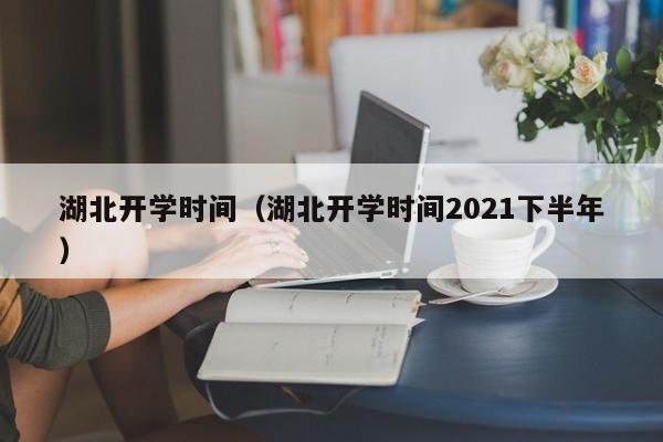 湖北开学时间（湖北开学时间2021下半年）