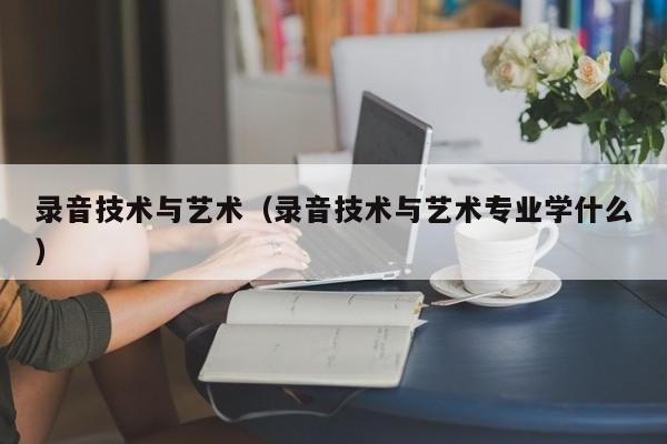 录音技术与艺术（录音技术与艺术专业学什么）