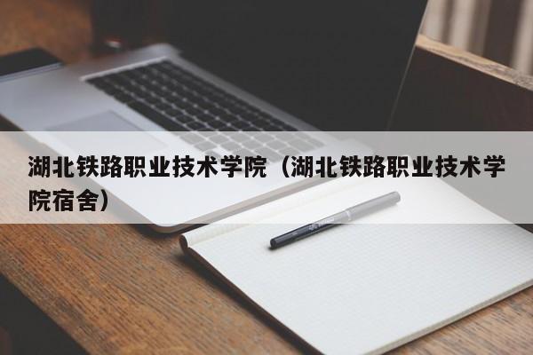 湖北铁路职业技术学院（湖北铁路职业技术学院宿舍）