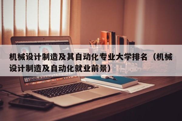 机械设计制造及其自动化专业大学排名（机械设计制造及自动化就业前景）