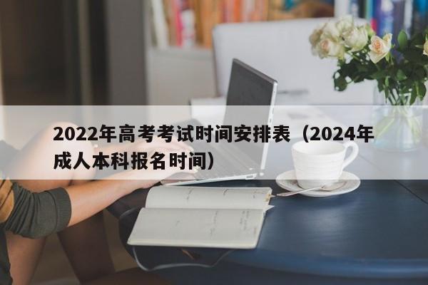 2022年高考考试时间安排表（2024年成人本科报名时间）
