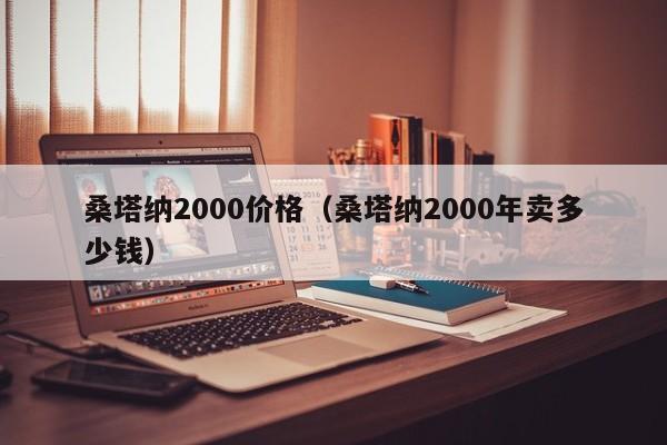 桑塔纳2000价格（桑塔纳2000年卖多少钱）