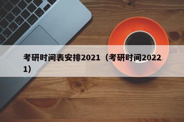 考研时间表安排2021（考研时间20221）