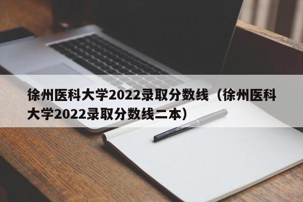 徐州医科大学2022录取分数线（徐州医科大学2022录取分数线二本）
