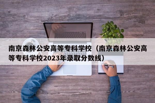 南京森林公安高等专科学校（南京森林公安高等专科学校2023年录取分数线）