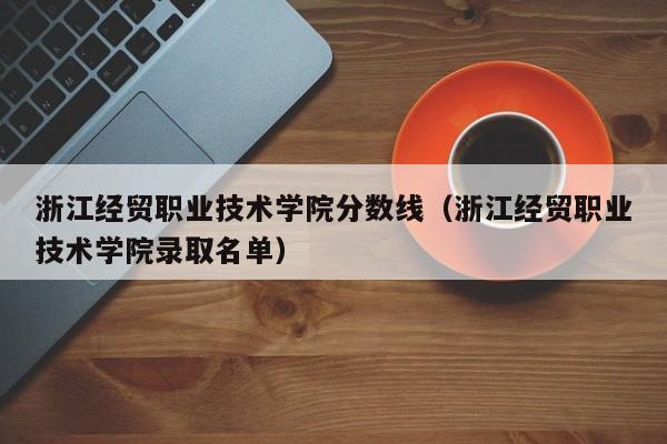 浙江经贸职业技术学院分数线（浙江经贸职业技术学院录取名单）