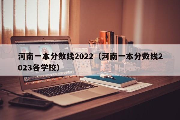 河南一本分数线2022（河南一本分数线2023各学校）
