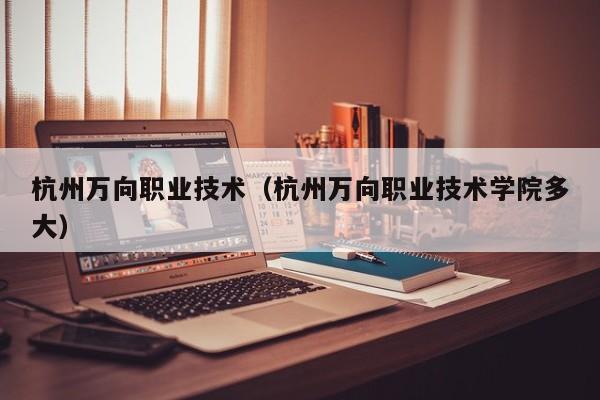 杭州万向职业技术（杭州万向职业技术学院多大）