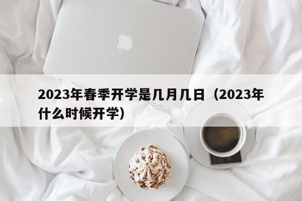 2023年春季开学是几月几日（2023年什么时候开学）