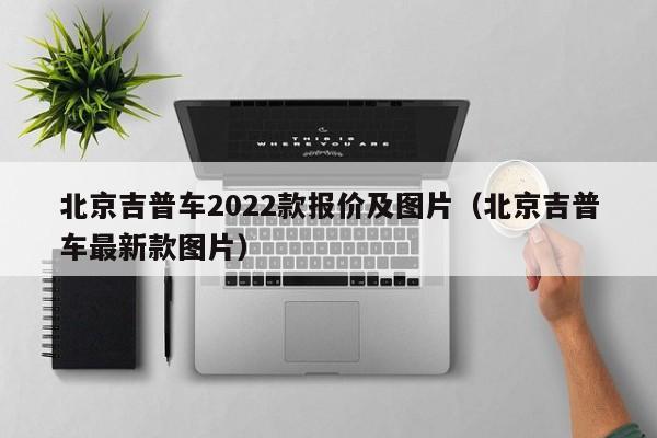 北京吉普车2022款报价及图片（北京吉普车最新款图片）