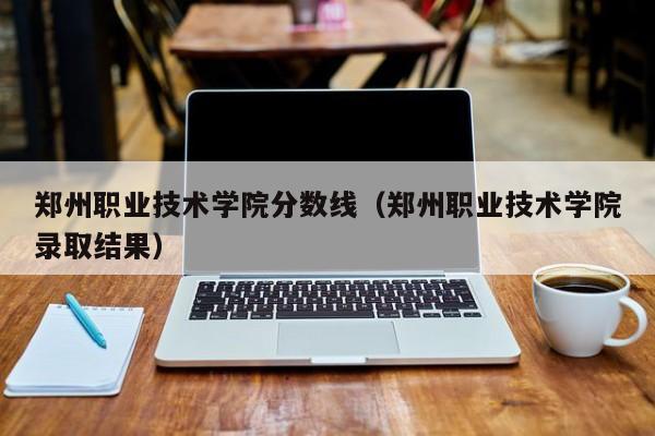 郑州职业技术学院分数线（郑州职业技术学院录取结果）