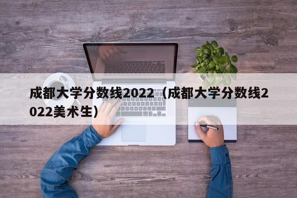 成都大学分数线2022（成都大学分数线2022美术生）